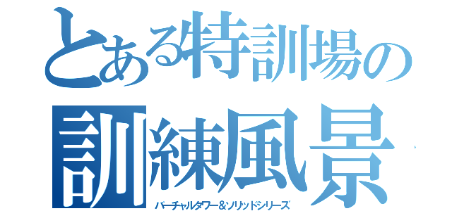 とある特訓場の訓練風景（バーチャルタワー＆ソリッドシリーズ）