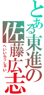 とある東進の佐藤広志（へいいらっしゃい）