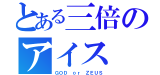 とある三倍のアイス（ＧＯＤ ｏｒ ＺＥＵＳ）