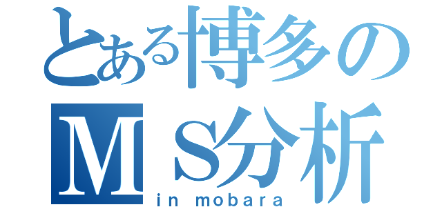 とある博多のＭＳ分析（ｉｎ ｍｏｂａｒａ）