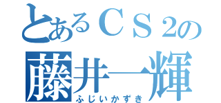 とあるＣＳ２の藤井一輝（ふじいかずき）