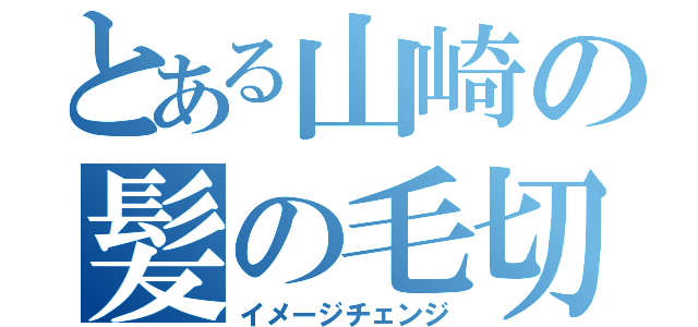 とある山崎の髪の毛切り（イメージチェンジ）