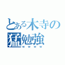 とある木寺の猛勉強（ｗｗｗｗ）