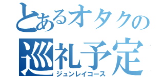 とあるオタクの巡礼予定（ジュンレイコース）