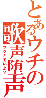 とあるウチの歌声堕声（マジキモいよ？）