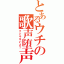 とあるウチの歌声堕声（マジキモいよ？）