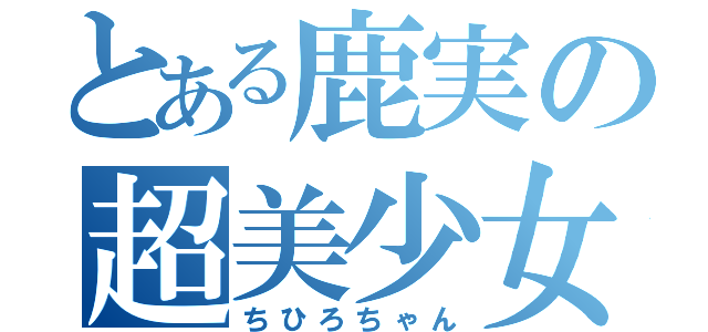 とある鹿実の超美少女（ちひろちゃん）