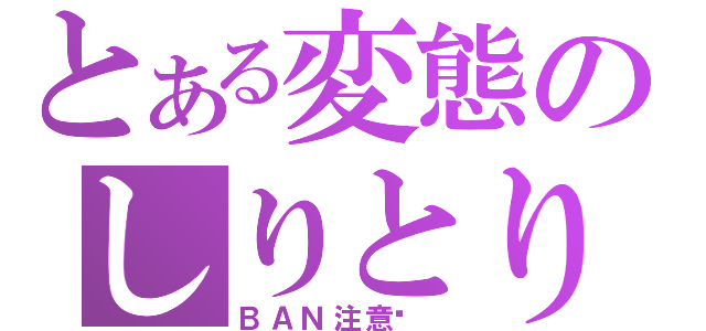 とある変態のしりとり（ＢＡＮ注意♥ ）