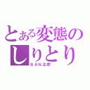 とある変態のしりとり（ＢＡＮ注意♥ ）