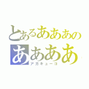 とあるあああのああああああ（アガキューコ）