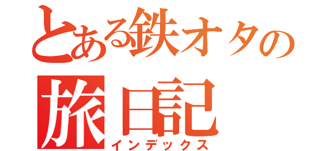 とある鉄オタの旅日記（インデックス）