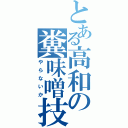 とある高和の糞味噌技巧（やらないか）