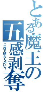 とある魔王の五感剥奪（これで終わりかい？）