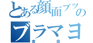 とある顔面ブツブツのブラマヨ（吉田）