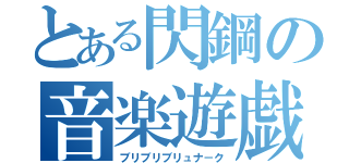 とある閃鋼の音楽遊戯（ブリブリブリュナ－ク）