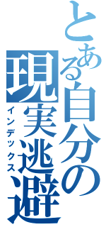 とある自分の現実逃避Ⅱ（インデックス）