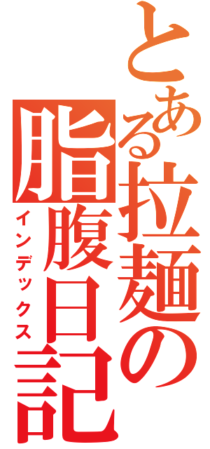 とある拉麺の脂腹日記（インデックス）