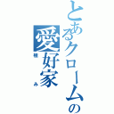 とあるクロームの愛好家（極み）