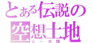 とある伝説の空想土地（ムー大陸）