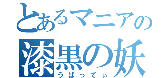 とあるマニアの漆黒の妖精（うぱってぃ）