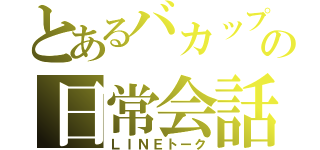 とあるバカップルのの日常会話（ＬＩＮＥトーク）