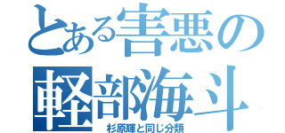 とある害悪の軽部海斗（ 杉原輝と同じ分類）