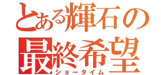 とある輝石の最終希望（ショータイム）