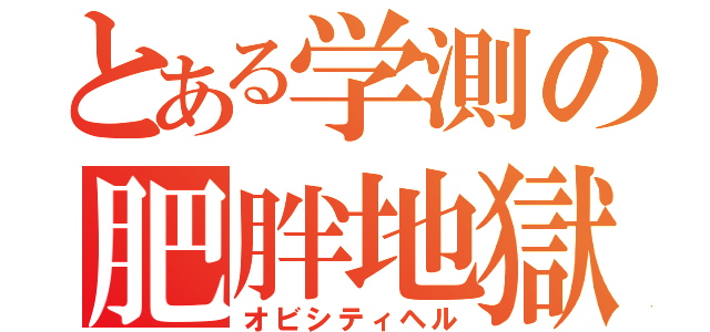 とある学測の肥胖地獄（オビシティヘル）