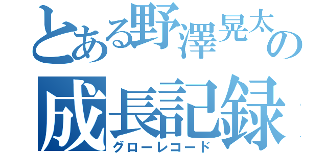 とある野澤晃太の成長記録（グローレコード）