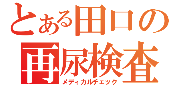 とある田口の再尿検査（メディカルチェック）