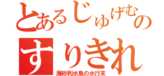 とあるじゅげむじゅげむごこうのすりきれ（海砂利水魚の水行末）