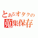 とあるオタクの蒐集保存（）