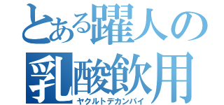 とある躍人の乳酸飲用（ヤクルトデカンパイ）