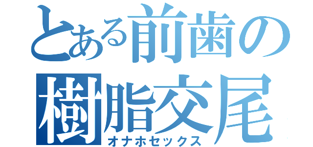 とある前歯の樹脂交尾（オナホセックス）