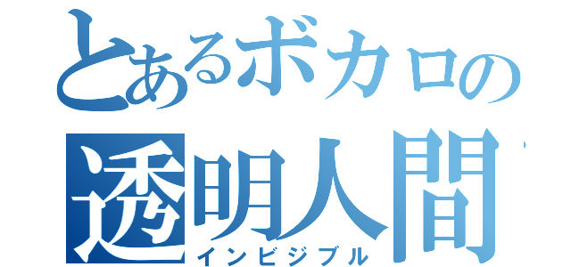 とあるボカロの透明人間（インビジブル）