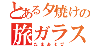 とある夕焼けの旅ガラス（たまあそび）