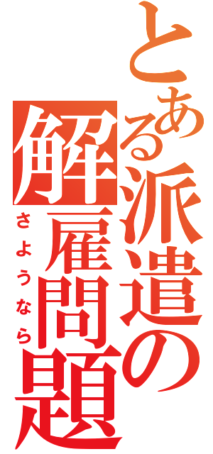 とある派遣の解雇問題（さようなら）