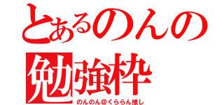 とあるのんの勉強枠（のんのん＠くららん推し）