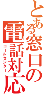 とある窓口の電話対応（コールセンター）