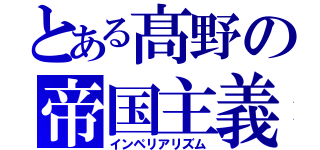 とある髙野の帝国主義（インペリアリズム）