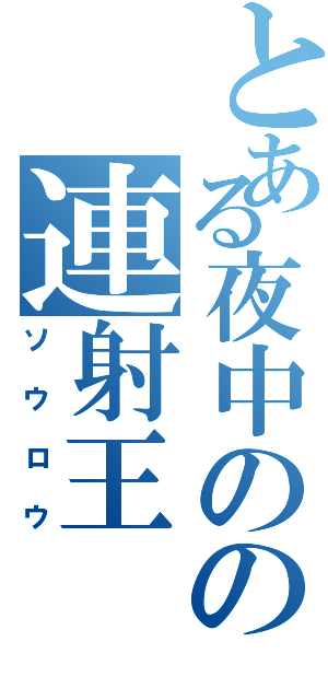 とある夜中のの連射王（ソウロウ）