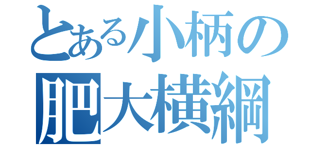 とある小柄の肥大横綱（）