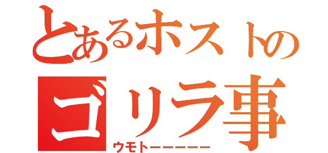 とあるホストのゴリラ事情（ウモトーーーーー）