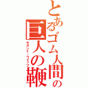 とあるゴム人間の巨人の鞭（ギガント・ウイップ）