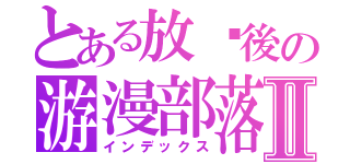 とある放课後の游漫部落Ⅱ（インデックス）