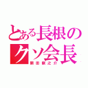 とある長根のクソ会長（開田龍之介）