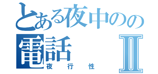 とある夜中のの電話Ⅱ（夜行性）