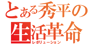 とある秀平の生活革命（レボリューション）