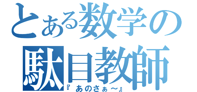 とある数学の駄目教師（『あのさぁ～』）