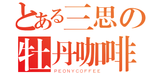 とある三思の牡丹咖啡（ＰＥＯＮＹＣＯＦＦＥＥ）